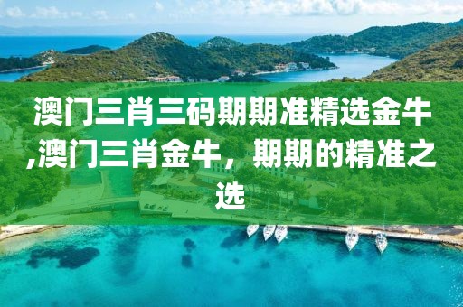 澳门三肖三码期期准精选金牛,澳门三肖金牛，期期的精准之选