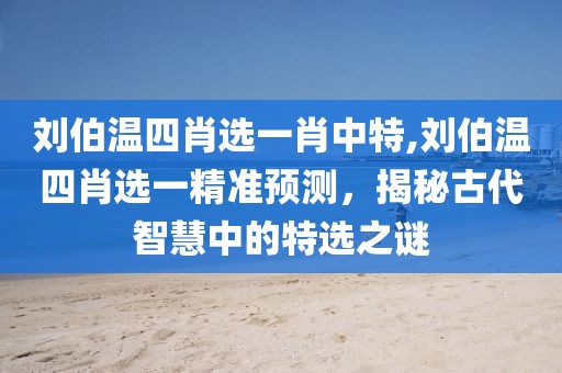 刘伯温四肖选一肖中特,刘伯温四肖选一精准预测，揭秘古代智慧中的特选之谜