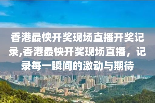 香港最怏开奖现场直播开奖记录,香港最怏开奖现场直播，记录每一瞬间的激动与期待