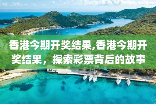 香港今期开奖结果,香港今期开奖结果，探索彩票背后的故事