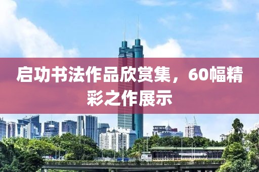 启功书法作品欣赏集，60幅精彩之作展示