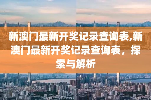 新澳门最新开奖记录查询表,新澳门最新开奖记录查询表，探索与解析