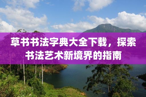 草书书法字典大全下载，探索书法艺术新境界的指南