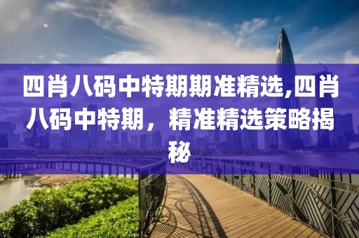 四肖八码中特期期准精选,四肖八码中特期，精准精选策略揭秘