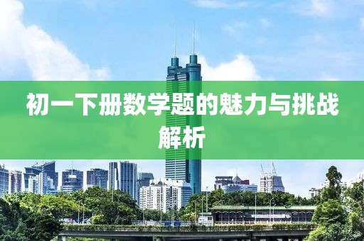 初一下册数学题的魅力与挑战解析