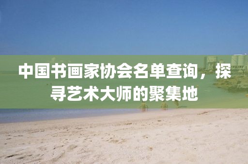 中国书画家协会名单查询，探寻艺术大师的聚集地