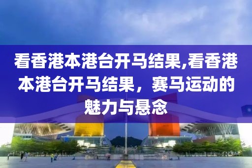 看香港本港台开马结果,看香港本港台开马结果，赛马运动的魅力与悬念