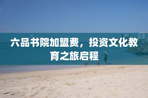 六品书院加盟费，投资文化教育之旅启程