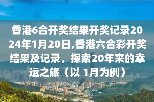 香港6合开奖结果开奖记录2024年1月20日,香港六合彩开奖结果及记录，探索20年来的幸运之旅（以 1月为例）