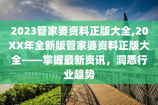 2023管家婆资料正版大全,20XX年全新版管家婆资料正版大全——掌握最新资讯，洞悉行业趋势