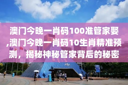 澳门今晚一肖码100准管家娶,澳门今晚一肖码10生肖精准预测，揭秘神秘管家背后的秘密