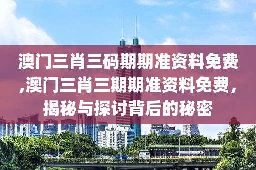 澳门三肖三码期期准资料免费,澳门三肖三期期准资料免费，揭秘与探讨背后的秘密