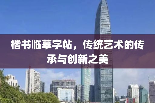 楷书临摹字帖，传统艺术的传承与创新之美