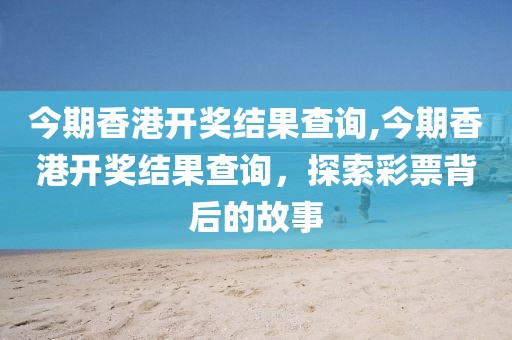 今期香港开奖结果查询,今期香港开奖结果查询，探索彩票背后的故事
