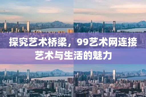探究艺术桥梁，99艺术网连接艺术与生活的魅力