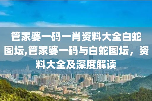 管家婆一码一肖资料大全白蛇图坛,管家婆一码与白蛇图坛，资料大全及深度解读