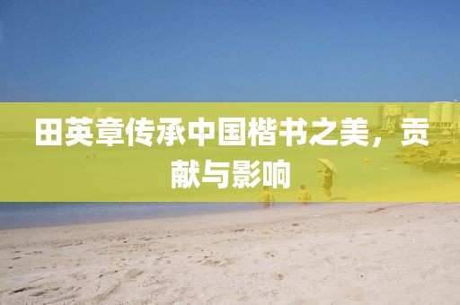 田英章传承中国楷书之美，贡献与影响