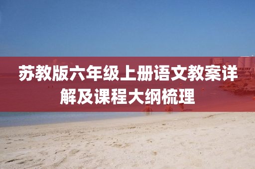 苏教版六年级上册语文教案详解及课程大纲梳理