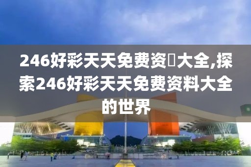 246好彩天天免费资枓大全,探索246好彩天天免费资料大全的世界
