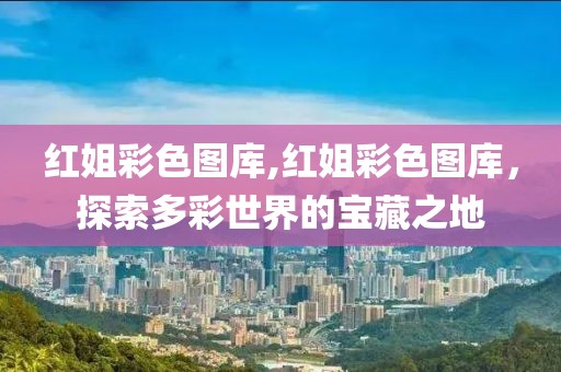 红姐彩色图库,红姐彩色图库，探索多彩世界的宝藏之地