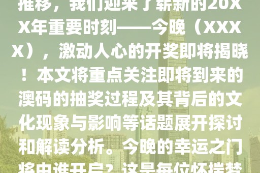 2024澳门码今晚开奖结果,澳门彩票的开奖结果一直是广大彩民关注的焦点。随着时间的推移，我们迎来了崭新的20XX年重要时刻——今晚（XXXX），激动人心的开奖即将揭晓！本文将重点关注即将到来的澳码的抽奖过程及其背后的文化现象与影响等话题展开探讨和解读分析。今晚的幸运之门将由谁开启？这是每位怀揣梦想的参与者心中的疑问，谁是最终的赢家，让我们共同期待这一刻的到来吧……