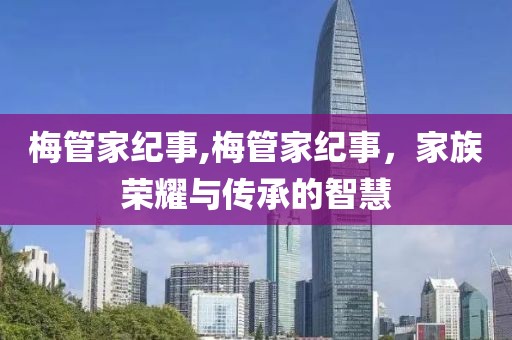 梅管家纪事,梅管家纪事，家族荣耀与传承的智慧