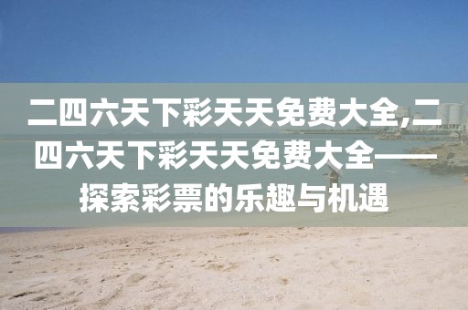 二四六天下彩天天免费大全,二四六天下彩天天免费大全——探索彩票的乐趣与机遇