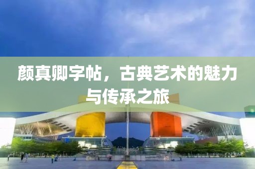 颜真卿字帖，古典艺术的魅力与传承之旅