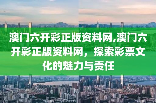 澳门六开彩正版资料网,澳门六开彩正版资料网，探索彩票文化的魅力与责任