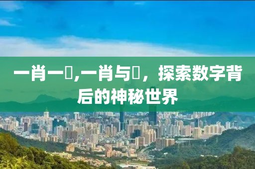 一肖一碼,一肖与碼，探索数字背后的神秘世界