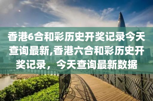 香港6合和彩历史开奖记录今天查询最新,香港六合和彩历史开奖记录，今天查询最新数据
