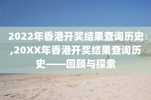 2022年香港开奖结果查询历史,20XX年香港开奖结果查询历史——回顾与探索