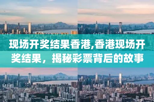 现场开奖结果香港,香港现场开奖结果，揭秘彩票背后的故事