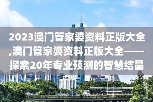 2023澳门管家婆资料正版大全,澳门管家婆资料正版大全——探索20年专业预测的智慧结晶