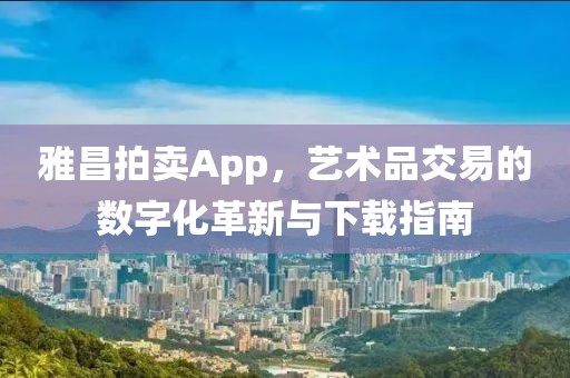 雅昌拍卖App，艺术品交易的数字化革新与下载指南