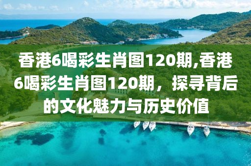 香港6喝彩生肖图120期,香港6喝彩生肖图120期，探寻背后的文化魅力与历史价值