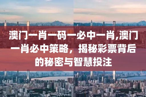 澳门一肖一码一必中一肖,澳门一肖必中策略，揭秘彩票背后的秘密与智慧投注