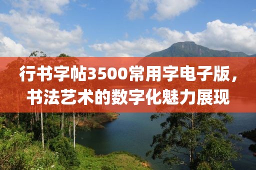 行书字帖3500常用字电子版，书法艺术的数字化魅力展现