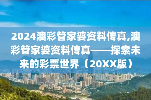 2024澳彩管家婆资料传真,澳彩管家婆资料传真——探索未来的彩票世界（20XX版）