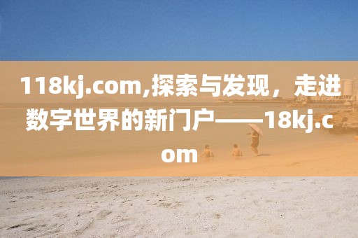 118kj.com,探索与发现，走进数字世界的新门户——18kj.com