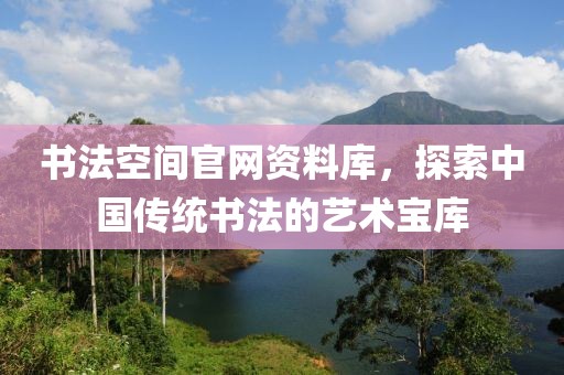 书法空间官网资料库，探索中国传统书法的艺术宝库