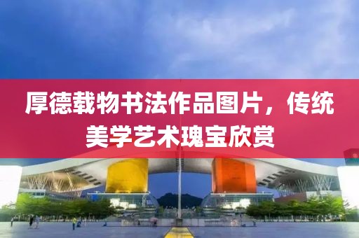 厚德载物书法作品图片，传统美学艺术瑰宝欣赏