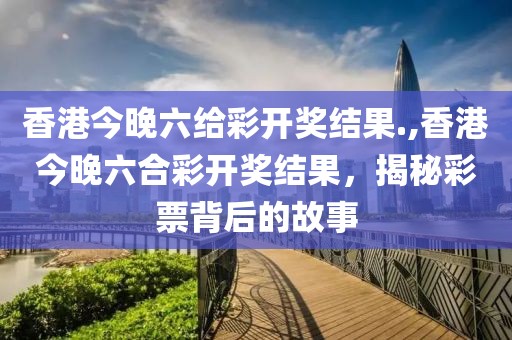 香港今晚六给彩开奖结果.,香港今晚六合彩开奖结果，揭秘彩票背后的故事