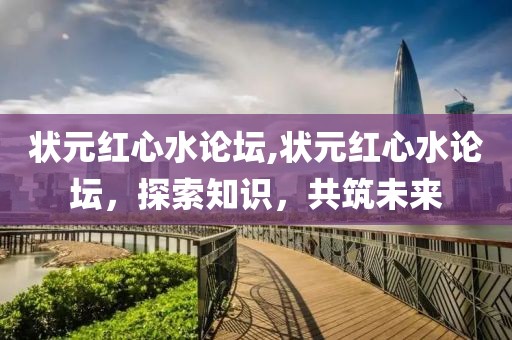 状元红心水论坛,状元红心水论坛，探索知识，共筑未来