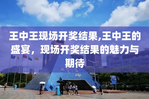 王中王现场开奖结果,王中王的盛宴，现场开奖结果的魅力与期待