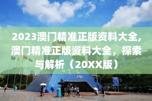 2023澳门精准正版资料大全,澳门精准正版资料大全，探索与解析（20XX版）