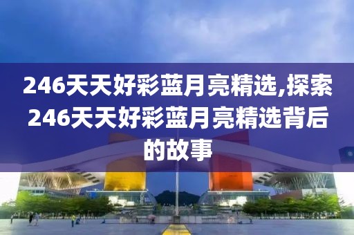 246天天好彩蓝月亮精选,探索246天天好彩蓝月亮精选背后的故事