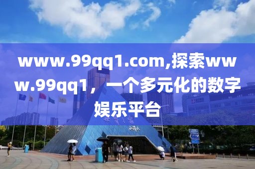 www.99qq1.com,探索www.99qq1，一个多元化的数字娱乐平台