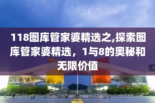118图库管家婆精选之,探索图库管家婆精选，1与8的奥秘和无限价值
