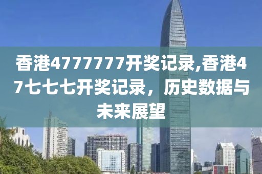 香港4777777开奖记录,香港47七七七开奖记录，历史数据与未来展望